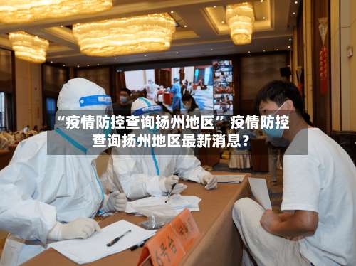 “疫情防控查询扬州地区	” 疫情防控查询扬州地区最新消息？-第1张图片