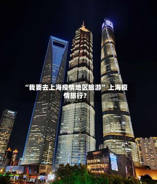 “我要去上海疫情地区旅游” 上海疫情旅行？-第1张图片