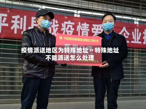 疫情派送地区为特殊地址〃特殊地址不能派送怎么处理-第1张图片