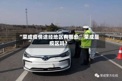 “荣成疫情途经地区有哪些” 荣成是疫区吗？-第3张图片