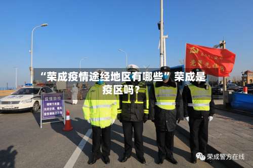 “荣成疫情途经地区有哪些” 荣成是疫区吗？-第1张图片