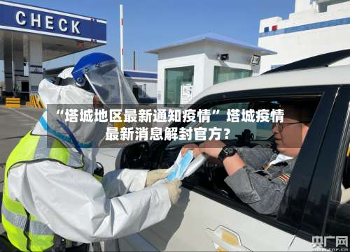 “塔城地区最新通知疫情” 塔城疫情最新消息解封官方？-第3张图片