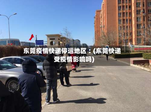 东莞疫情快递停运地区︰(东莞快递受疫情影响吗)-第1张图片