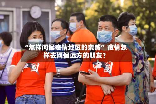 “怎样问候疫情地区的亲戚	” 疫情怎样去问候远方的朋友？-第2张图片