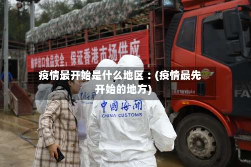疫情最开始是什么地区︰(疫情最先开始的地方)-第1张图片