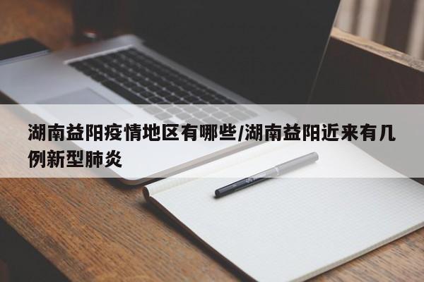 湖南益阳疫情地区有哪些/湖南益阳近来有几例新型肺炎