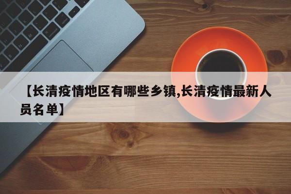 【长清疫情地区有哪些乡镇,长清疫情最新人员名单】
